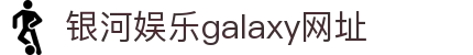 中国·银河集团(galaxy)有限公司-官方网站